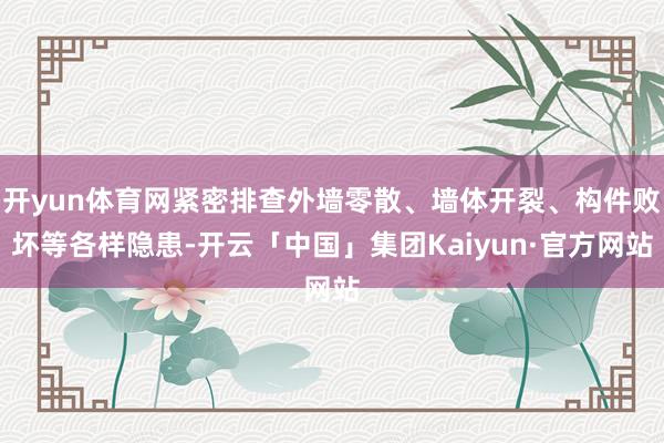开yun体育网紧密排查外墙零散、墙体开裂、构件败坏等各样隐患-开云「中国」集团Kaiyun·官方网站