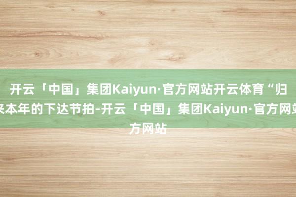 开云「中国」集团Kaiyun·官方网站开云体育“归来本年的下达节拍-开云「中国」集团Kaiyun·官方网站