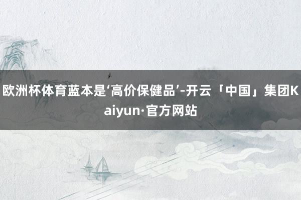 欧洲杯体育蓝本是‘高价保健品’-开云「中国」集团Kaiyun·官方网站