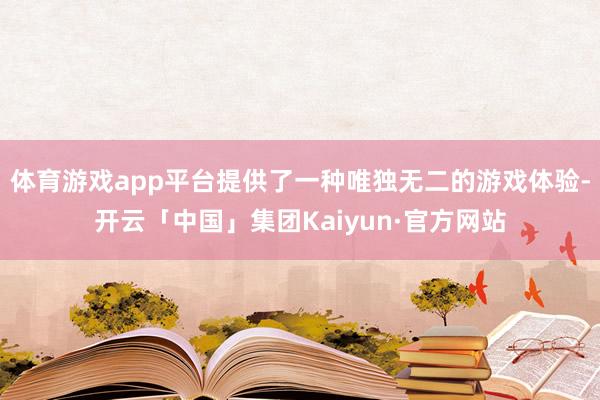 体育游戏app平台提供了一种唯独无二的游戏体验-开云「中国」集团Kaiyun·官方网站