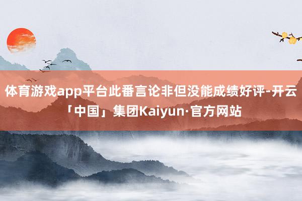 体育游戏app平台此番言论非但没能成绩好评-开云「中国」集团Kaiyun·官方网站