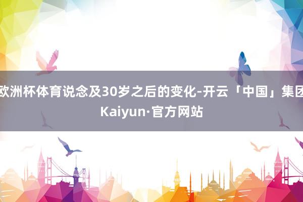 欧洲杯体育说念及30岁之后的变化-开云「中国」集团Kaiyun·官方网站