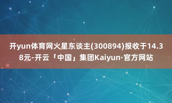 开yun体育网火星东谈主(300894)报收于14.38元-开云「中国」集团Kaiyun·官方网站