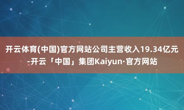 开云体育(中国)官方网站公司主营收入19.34亿元-开云「中国」集团Kaiyun·官方网站