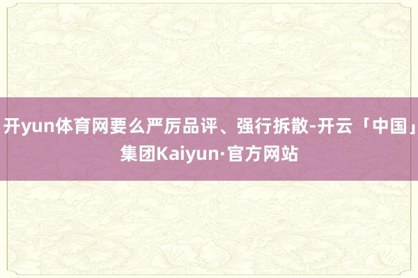 开yun体育网要么严厉品评、强行拆散-开云「中国」集团Kaiyun·官方网站