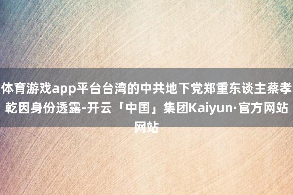 体育游戏app平台台湾的中共地下党郑重东谈主蔡孝乾因身份透露-开云「中国」集团Kaiyun·官方网站