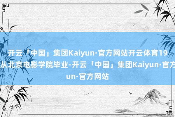 开云「中国」集团Kaiyun·官方网站开云体育1990年从北京电影学院毕业-开云「中国」集团Kaiyun·官方网站
