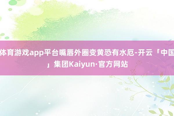 体育游戏app平台嘴唇外圈变黄恐有水厄-开云「中国」集团Kaiyun·官方网站