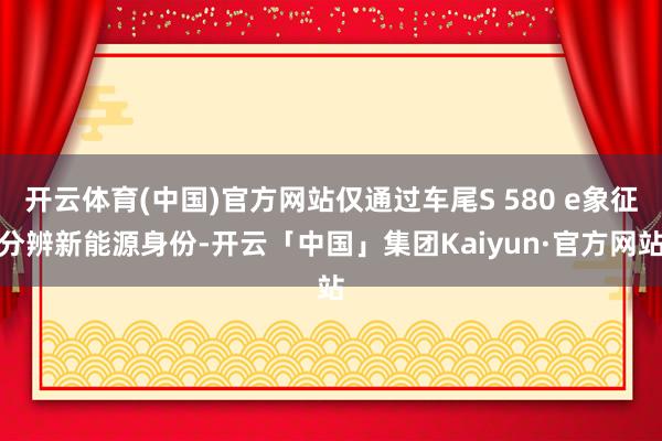 开云体育(中国)官方网站仅通过车尾S 580 e象征分辨新能源身份-开云「中国」集团Kaiyun·官方网站