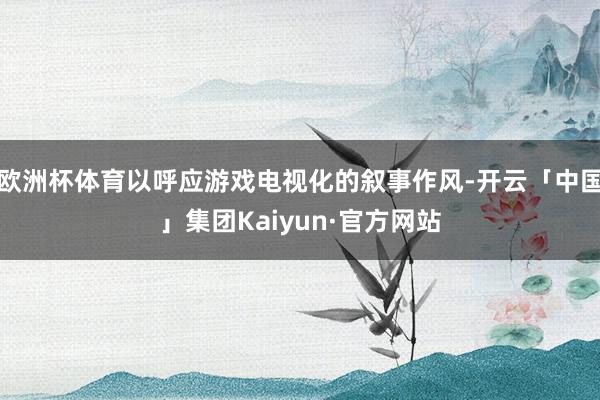欧洲杯体育以呼应游戏电视化的叙事作风-开云「中国」集团Kaiyun·官方网站