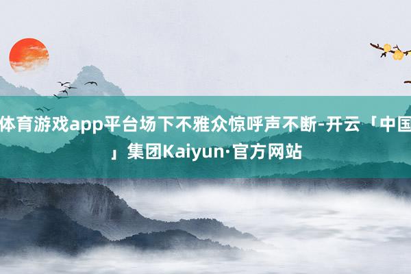 体育游戏app平台场下不雅众惊呼声不断-开云「中国」集团Kaiyun·官方网站