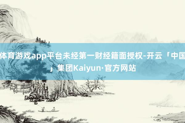 体育游戏app平台未经第一财经籍面授权-开云「中国」集团Kaiyun·官方网站
