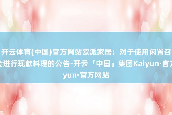 开云体育(中国)官方网站欧派家居：对于使用闲置召募资金进行现款料理的公告-开云「中国」集团Kaiyun·官方网站