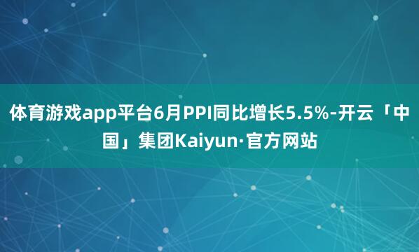 体育游戏app平台6月PPI同比增长5.5%-开云「中国」集团Kaiyun·官方网站
