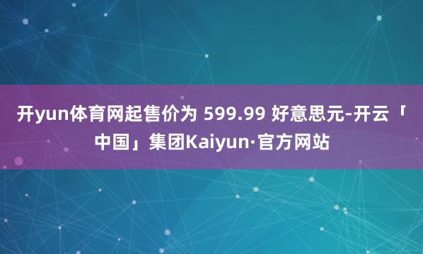 开yun体育网起售价为 599.99 好意思元-开云「中国」集团Kaiyun·官方网站