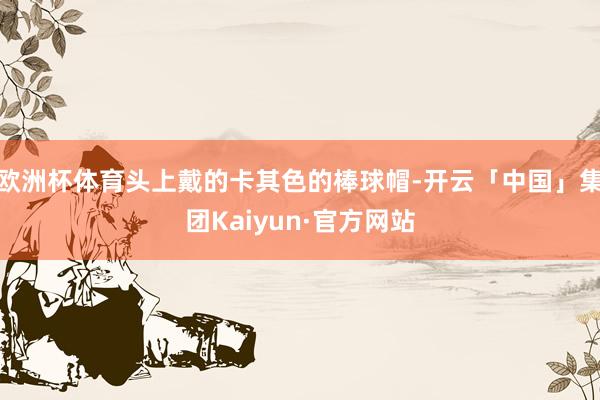 欧洲杯体育头上戴的卡其色的棒球帽-开云「中国」集团Kaiyun·官方网站