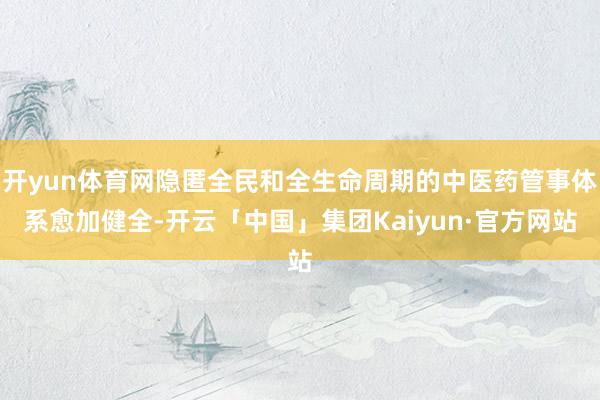开yun体育网隐匿全民和全生命周期的中医药管事体系愈加健全-开云「中国」集团Kaiyun·官方网站