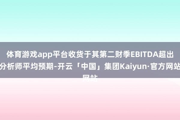 体育游戏app平台收货于其第二财季EBITDA超出分析师平均预期-开云「中国」集团Kaiyun·官方网站