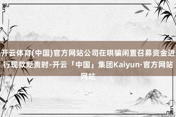 开云体育(中国)官方网站公司在哄骗闲置召募资金进行现款贬责时-开云「中国」集团Kaiyun·官方网站