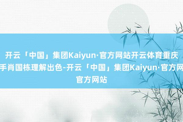 开云「中国」集团Kaiyun·官方网站开云体育重庆选手肖国栋理解出色-开云「中国」集团Kaiyun·官方网站