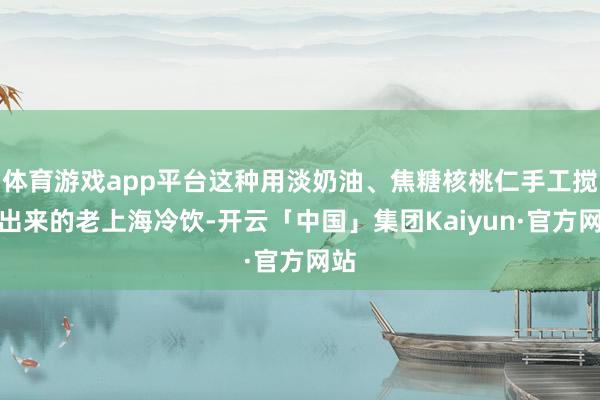 体育游戏app平台这种用淡奶油、焦糖核桃仁手工搅打出来的老上海冷饮-开云「中国」集团Kaiyun·官方网站