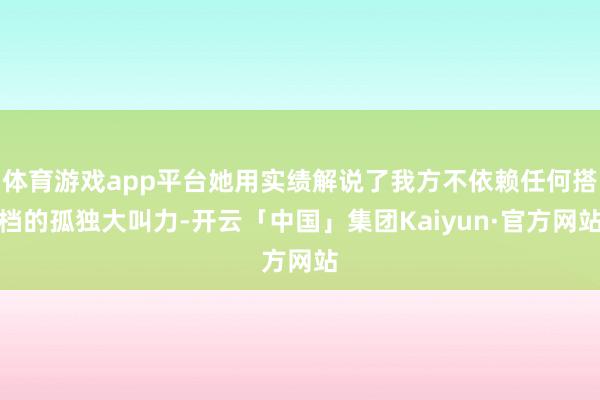 体育游戏app平台她用实绩解说了我方不依赖任何搭档的孤独大叫力-开云「中国」集团Kaiyun·官方网站