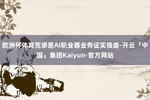 欧洲杯体育荒谬是AI职业器业务证实强盛-开云「中国」集团Kaiyun·官方网站