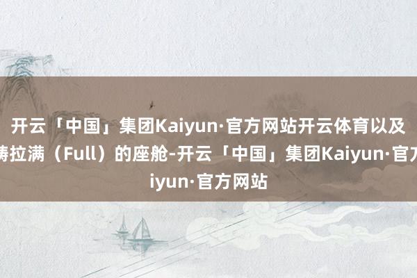开云「中国」集团Kaiyun·官方网站开云体育以及舒范畴拉满（Full）的座舱-开云「中国」集团Kaiyun·官方网站