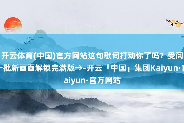 开云体育(中国)官方网站这句歌词打动你了吗？受阅部队又一批新画面解锁完满版→-开云「中国」集团Kaiyun·官方网站