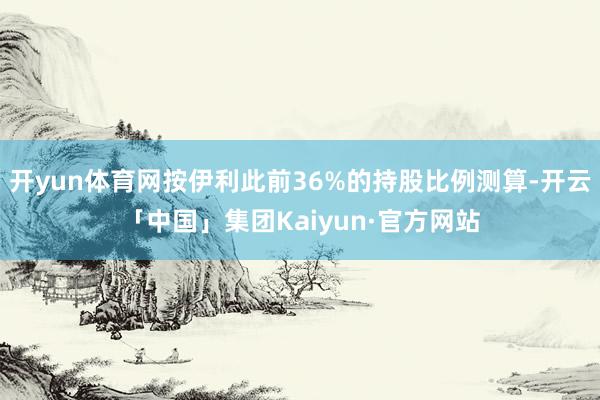 开yun体育网按伊利此前36%的持股比例测算-开云「中国」集团Kaiyun·官方网站