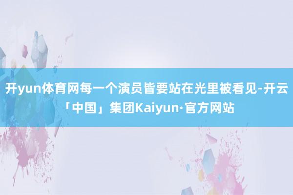 开yun体育网每一个演员皆要站在光里被看见-开云「中国」集团Kaiyun·官方网站