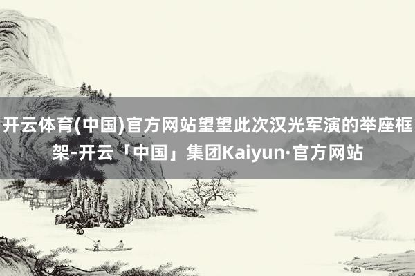 开云体育(中国)官方网站望望此次汉光军演的举座框架-开云「中国」集团Kaiyun·官方网站