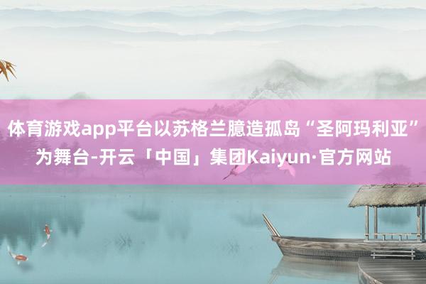 体育游戏app平台以苏格兰臆造孤岛“圣阿玛利亚”为舞台-开云「中国」集团Kaiyun·官方网站