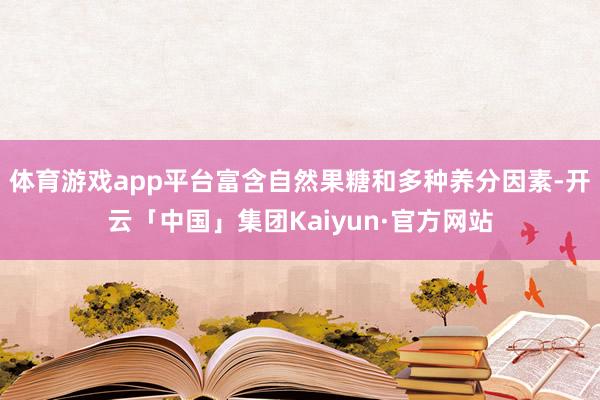 体育游戏app平台富含自然果糖和多种养分因素-开云「中国」集团Kaiyun·官方网站