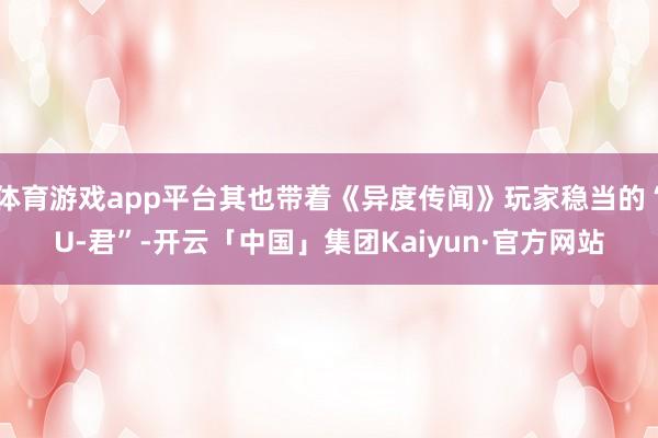 体育游戏app平台其也带着《异度传闻》玩家稳当的“U-君”-开云「中国」集团Kaiyun·官方网站