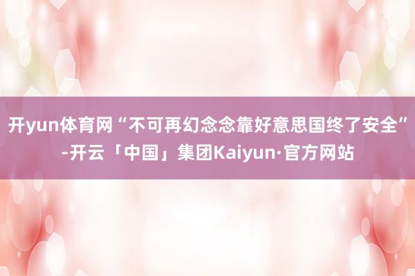 开yun体育网“不可再幻念念靠好意思国终了安全”-开云「中国」集团Kaiyun·官方网站