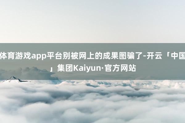体育游戏app平台别被网上的成果图骗了-开云「中国」集团Kaiyun·官方网站