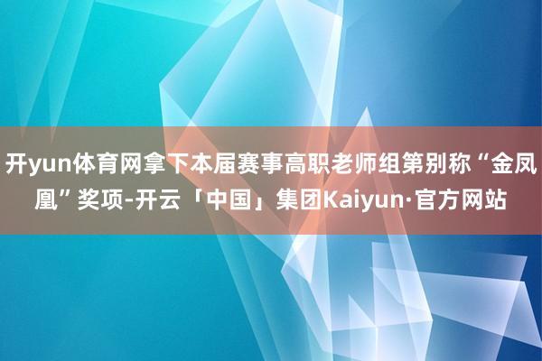 开yun体育网拿下本届赛事高职老师组第别称“金凤凰”奖项-开云「中国」集团Kaiyun·官方网站