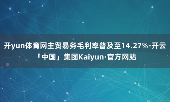 开yun体育网主贸易务毛利率普及至14.27%-开云「中国」集团Kaiyun·官方网站