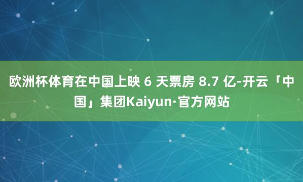 欧洲杯体育在中国上映 6 天票房 8.7 亿-开云「中国」集团Kaiyun·官方网站