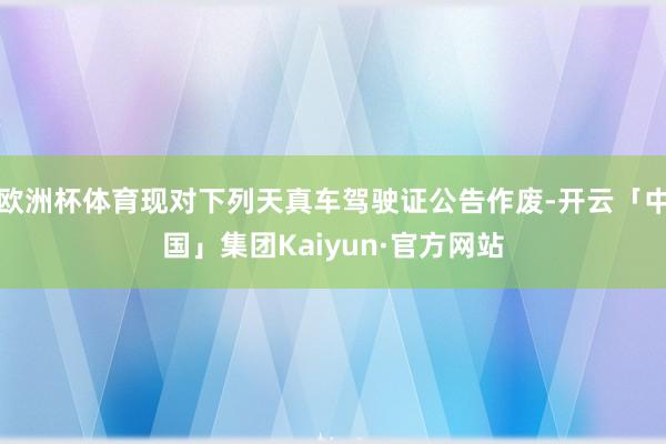 欧洲杯体育现对下列天真车驾驶证公告作废-开云「中国」集团Kaiyun·官方网站