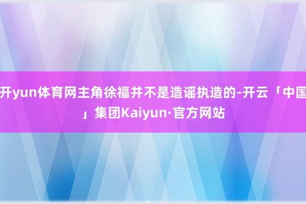 开yun体育网主角徐福并不是造谣执造的-开云「中国」集团Kaiyun·官方网站