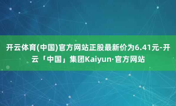 开云体育(中国)官方网站正股最新价为6.41元-开云「中国」集团Kaiyun·官方网站