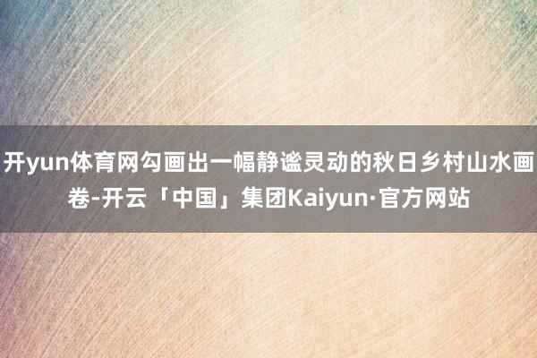 开yun体育网勾画出一幅静谧灵动的秋日乡村山水画卷-开云「中国」集团Kaiyun·官方网站