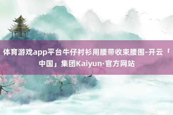 体育游戏app平台牛仔衬衫用腰带收束腰围-开云「中国」集团Kaiyun·官方网站