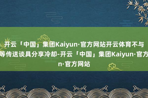 开云「中国」集团Kaiyun·官方网站开云体育不与炉石等传送谈具分享冷却-开云「中国」集团Kaiyun·官方网站