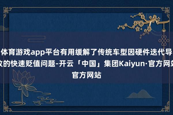 体育游戏app平台有用缓解了传统车型因硬件迭代导致的快速贬值问题-开云「中国」集团Kaiyun·官方网站