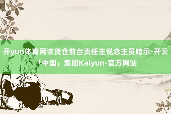 开yun体育网该货仓前台责任主说念主员暗示-开云「中国」集团Kaiyun·官方网站