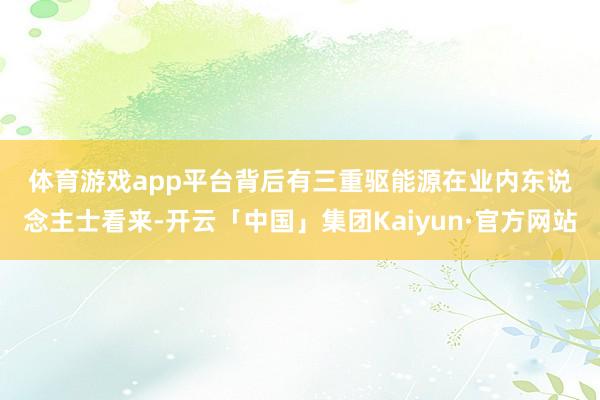 体育游戏app平台　　背后有三重驱能源　　在业内东说念主士看来-开云「中国」集团Kaiyun·官方网站