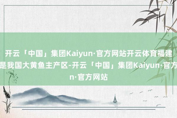 开云「中国」集团Kaiyun·官方网站开云体育福建宁德是我国大黄鱼主产区-开云「中国」集团Kaiyun·官方网站